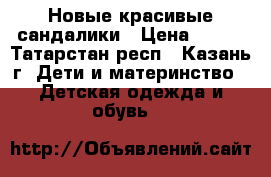 Новые красивые сандалики › Цена ­ 200 - Татарстан респ., Казань г. Дети и материнство » Детская одежда и обувь   